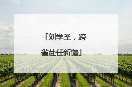 刘学圣，跨省赴任新疆