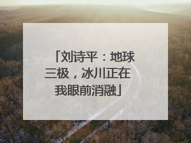 刘诗平：地球三极，冰川正在我眼前消融