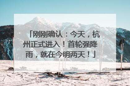 刚刚确认：今天，杭州正式进入！首轮强降雨，就在今明两天！