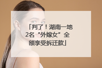 判了！湖南一地2名“外嫁女”全额享受拆迁款