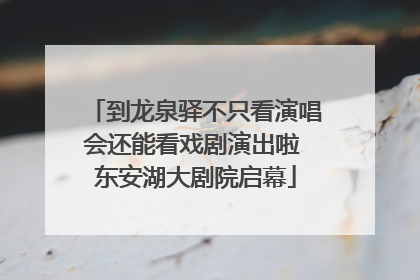 到龙泉驿不只看演唱会还能看戏剧演出啦 东安湖大剧院启幕