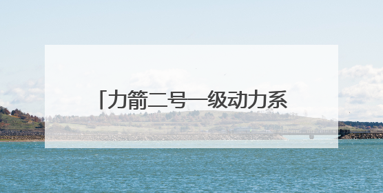 力箭二号一级动力系统试车成功！首飞将发射轻舟初样试飞船
