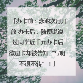 办卡前：泳池次月开放 办卡后：随便说说 过同学近千元办卡后欲退卡却被告知“写明不退不转”！