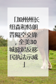 加州州长纽森和特朗普隔空交锋，全美30城掀起反移民执法示威