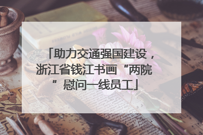 助力交通强国建设，浙江省钱江书画“两院”慰问一线员工