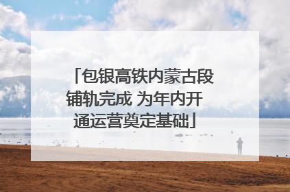包银高铁内蒙古段铺轨完成 为年内开通运营奠定基础