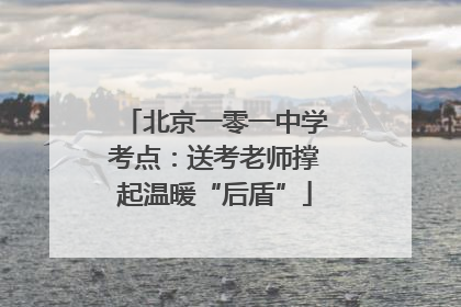北京一零一中学考点：送考老师撑起温暖“后盾”