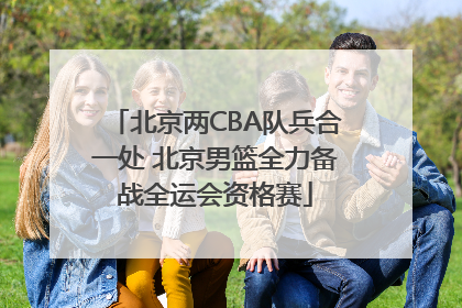 北京两CBA队兵合一处 北京男篮全力备战全运会资格赛