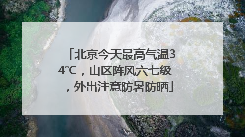 北京今天最高气温34℃，山区阵风六七级，外出注意防暑防晒