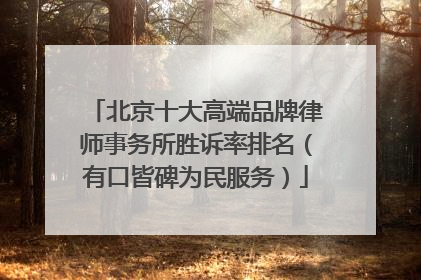 北京十大高端品牌律师事务所胜诉率排名（有口皆碑为民服务）