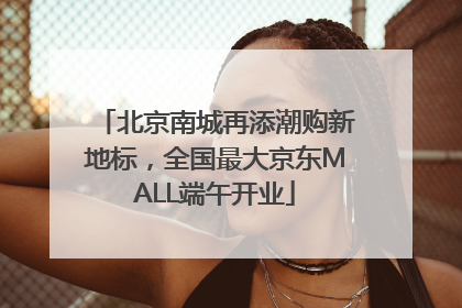 北京南城再添潮购新地标，全国最大京东MALL端午开业