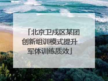 北京卫戍区某团创新组训模式提升军体训练质效