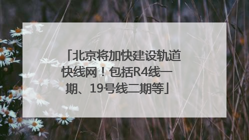 北京将加快建设轨道快线网！包括R4线一期、19号线二期等