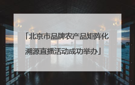 北京市品牌农产品矩阵化溯源直播活动成功举办