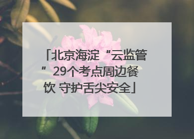 北京海淀“云监管”29个考点周边餐饮 守护舌尖安全