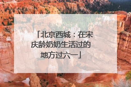 北京西城：在宋庆龄奶奶生活过的地方过六一