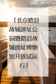 北京路县故城遗址公园暨路县故城遗址博物馆开放试运行