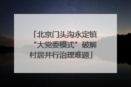 北京门头沟永定镇“大党委模式”破解村居并行治理难题