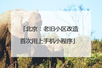 北京：老旧小区改造首次用上手机小程序
