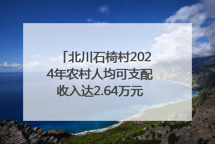 北川石椅村2024年农村人均可支配收入达2.64万元｜新闻发布最前线