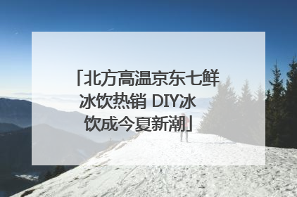 北方高温京东七鲜冰饮热销 DIY冰饮成今夏新潮