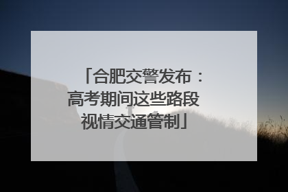 合肥交警发布：高考期间这些路段视情交通管制