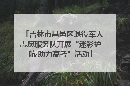 吉林市昌邑区退役军人志愿服务队开展“迷彩护航·助力高考”活动