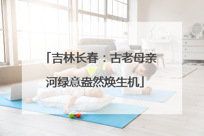 吉林长春：古老母亲河绿意盎然焕生机
