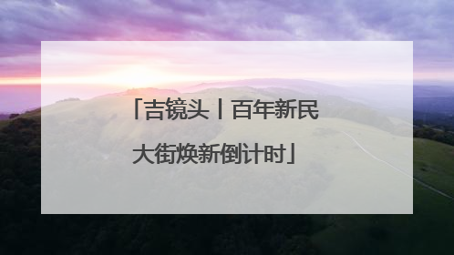 吉镜头丨百年新民大街焕新倒计时