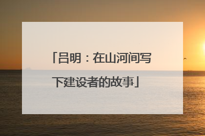 吕明：在山河间写下建设者的故事