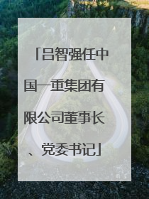 吕智强任中国一重集团有限公司董事长、党委书记