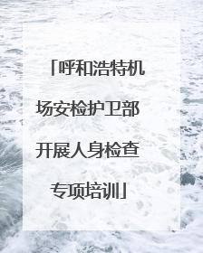 呼和浩特机场安检护卫部开展人身检查专项培训