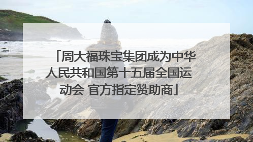 周大福珠宝集团成为中华人民共和国第十五届全国运动会 官方指定赞助商