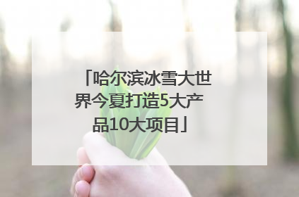 哈尔滨冰雪大世界今夏打造5大产品10大项目