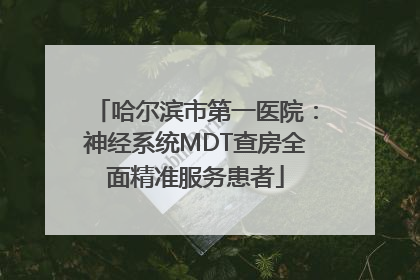 哈尔滨市第一医院：神经系统MDT查房全面精准服务患者