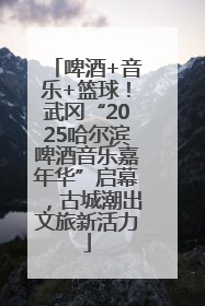 啤酒+音乐+篮球！武冈“2025哈尔滨啤酒音乐嘉年华”启幕，古城潮出文旅新活力
