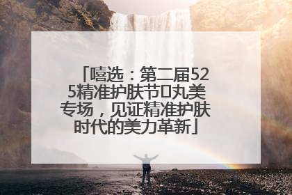 嘻选：第二届525精准护肤节✖丸美专场，见证精准护肤时代的美力革新