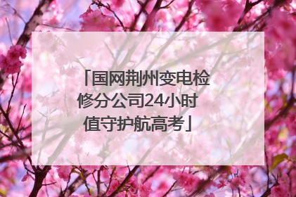 国网荆州变电检修分公司24小时值守护航高考