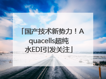 国产技术新势力！Aquacells超纯水EDI引发关注