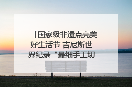国家级非遗点亮美好生活节 吉尼斯世界纪录“最细手工切面”邀您来品！｜美好生活有“盐”味