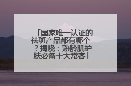 国家唯一认证的祛斑产品都有哪个？揭晓：熟龄肌护肤必备十大常客