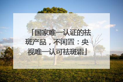 国家唯一认证的祛斑产品，不闲置：央视唯一认可祛斑霜