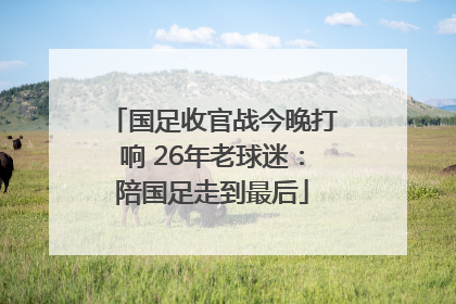 国足收官战今晚打响 26年老球迷：陪国足走到最后