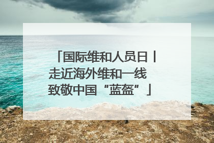 国际维和人员日丨走近海外维和一线 致敬中国“蓝盔”