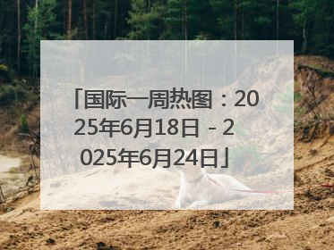 国际一周热图：2025年6月18日－2025年6月24日