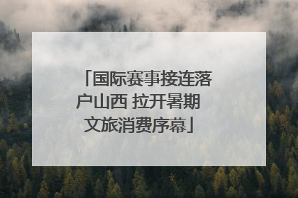 国际赛事接连落户山西 拉开暑期文旅消费序幕