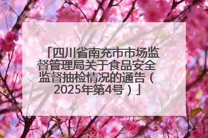 四川省南充市市场监督管理局关于食品安全监督抽检情况的通告（2025年第4号）