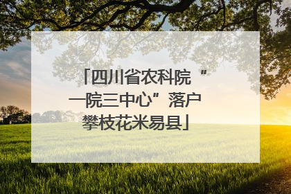 四川省农科院“一院三中心”落户攀枝花米易县
