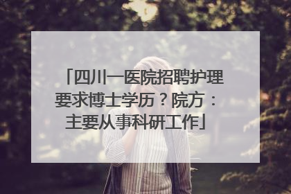 四川一医院招聘护理要求博士学历？院方：主要从事科研工作