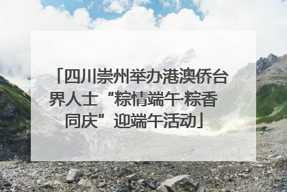 四川崇州举办港澳侨台界人士“粽情端午·粽香同庆”迎端午活动